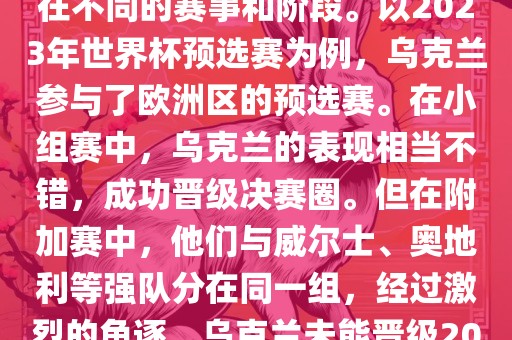 关于乌克兰的世界杯预选赛，存在不同的赛事和阶段。以2023年世界杯预选赛为例，乌克兰参与了欧洲区的预选赛。在小组赛中，乌克兰的表现相当不错，成功晋级决赛圈。但在附加赛中，他们与威尔士、奥地利等强队分在同一组，经过激烈的角逐，乌克兰未能晋级2023年世界杯决赛圈。