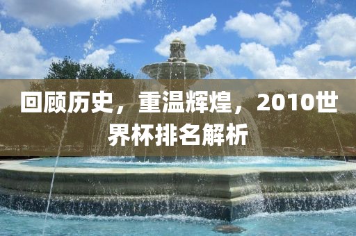 回顾历史，重温辉煌，2010世界杯排名解析