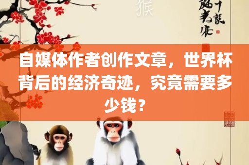 自媒体作者创作文章，世界杯背后的经济奇迹，究竟需要多少钱？