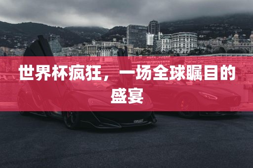世界杯疯狂，一场全球瞩目的盛宴