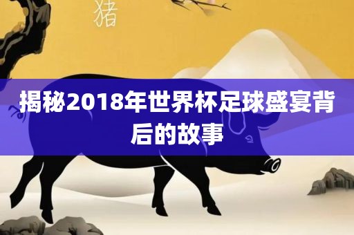 揭秘2018年世界杯足球盛宴背后的故事