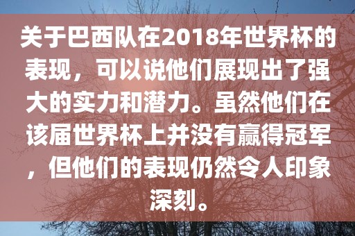 关于巴西队在2018年世界杯的表现，可以说他们展现出了强大的实力和潜力。虽然他们在该届世界杯上并没有赢得冠军，但他们的表现仍然令人印象深刻。