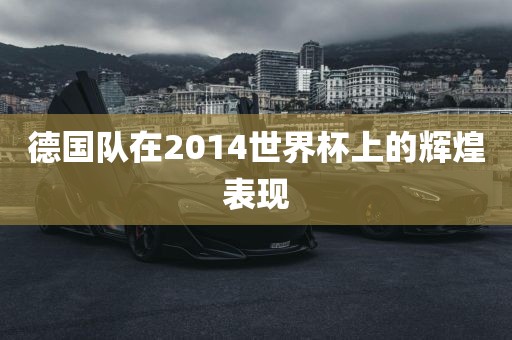 德国队在2014世界杯上的辉煌表现
