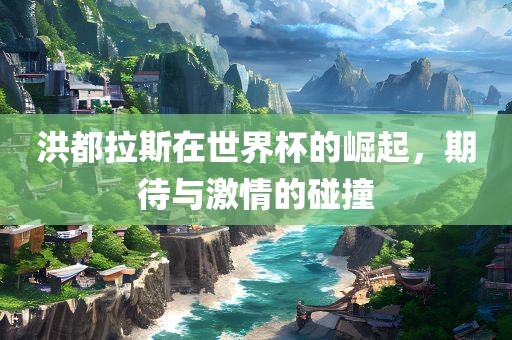 洪都拉斯在世界杯的崛起，期待与激情的碰撞
