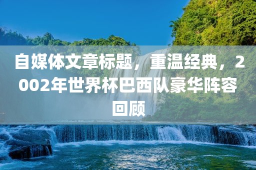 自媒体文章标题，重温经典，2002年世界杯巴西队豪华阵容回顾