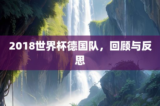 2018世界杯德国队，回顾与反思