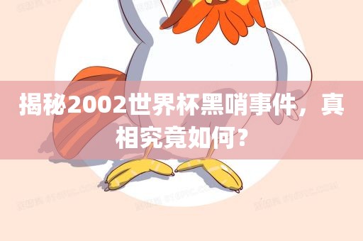 揭秘2002世界杯黑哨事件，真相究竟如何？