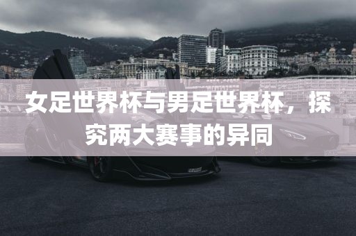 女足世界杯与男足世界杯，探究两大赛事的异同