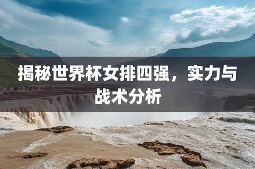 揭秘世界杯女排四强，实力与战术分析