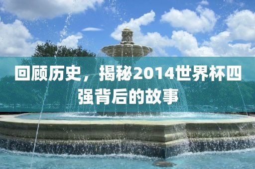 回顾历史，揭秘2014世界杯四强背后的故事