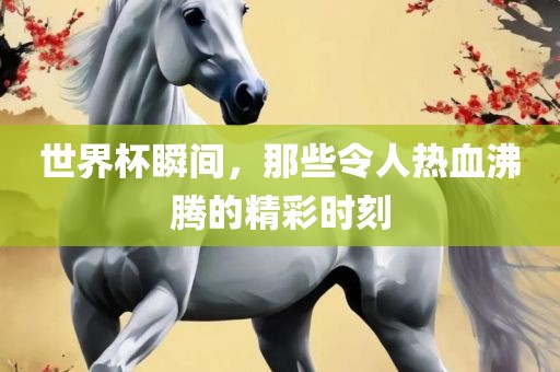 世界杯瞬间，那些令人热血沸腾的精彩时刻
