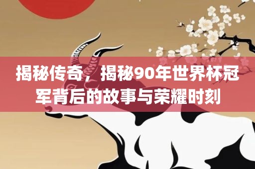 揭秘传奇，揭秘90年世界杯冠军背后的故事与荣耀时刻