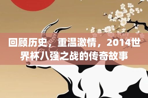 回顾历史，重温激情，2014世界杯八强之战的传奇故事