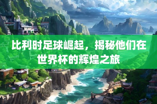 比利时足球崛起，揭秘他们在世界杯的辉煌之旅