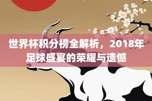 世界杯积分榜全解析，2018年足球盛宴的荣耀与遗憾