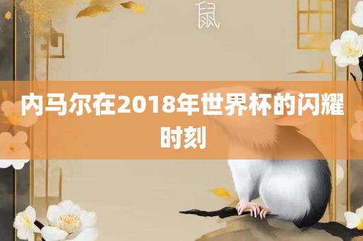 内马尔在2018年世界杯的闪耀时刻