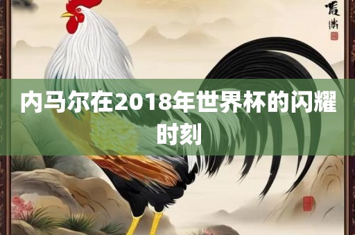 内马尔在2018年世界杯的闪耀时刻