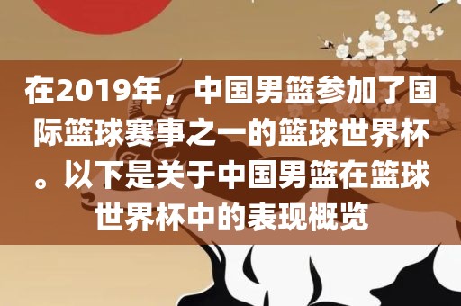 在2019年，中国男篮参加了国际篮球赛事之一的篮球世界杯。以下是关于中国男篮在篮球世界杯中的表现概览