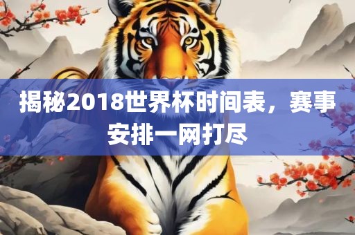 揭秘2018世界杯时间表，赛事安排一网打尽
