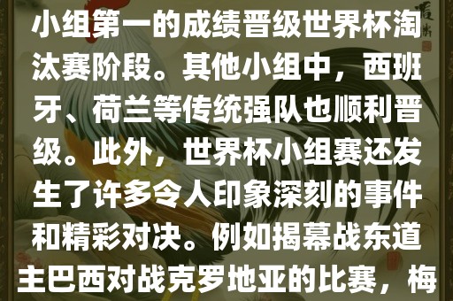 在小组赛中，东道主巴西队与克罗地亚队、墨西哥队和喀麦隆队同组。最终，巴西以排名小组第一的成绩晋级世界杯淘汰赛阶段。其他小组中，西班牙、荷兰等传统强队也顺利晋级。此外，世界杯小组赛还发生了许多令人印象深刻的事件和精彩对决。例如揭幕战东道主巴西对战克罗地亚的比赛，梅西的绝妙任意球破门等。这些精彩瞬间都成为了世界杯历史上的经典记忆。