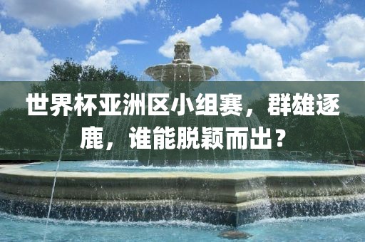 世界杯亚洲区小组赛，群雄逐鹿，谁能脱颖而出？