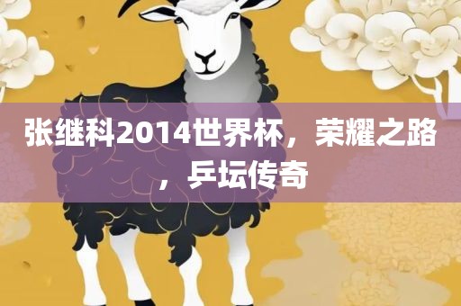 张继科2014世界杯，荣耀之路，乒坛传奇
