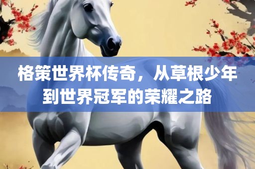 格策世界杯传奇，从草根少年到世界冠军的荣耀之路