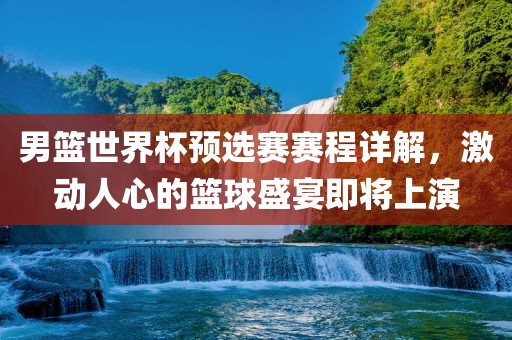 男篮世界杯预选赛赛程详解，激动人心的篮球盛宴即将上演