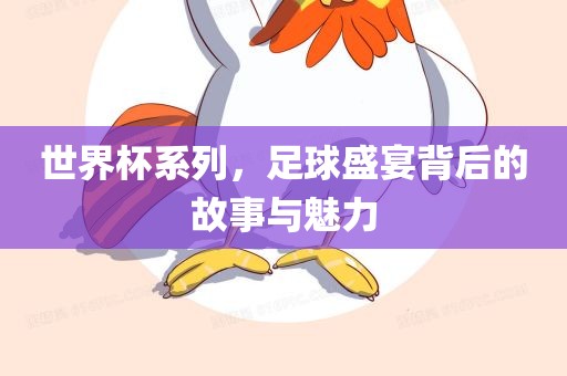 世界杯系列，足球盛宴背后的故事与魅力