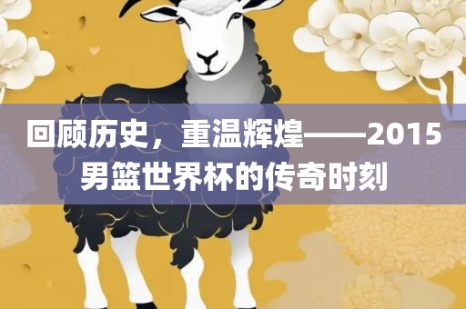 回顾历史，重温辉煌——2015男篮世界杯的传奇时刻