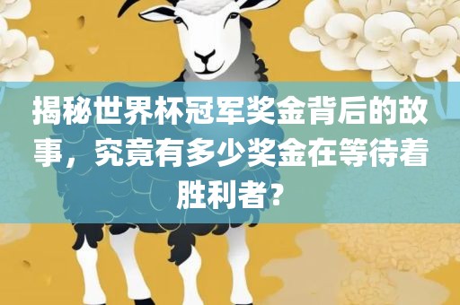 揭秘世界杯冠军奖金背后的故事，究竟有多少奖金在等待着胜利者？