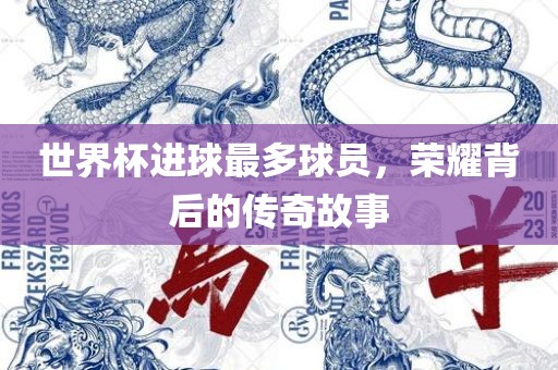 世界杯进球最多球员，荣耀背后的传奇故事