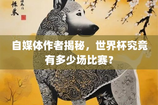 自媒体作者揭秘，世界杯究竟有多少场比赛？