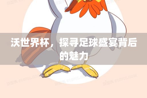 沃世界杯，探寻足球盛宴背后的魅力