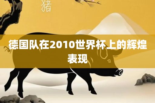 德国队在2010世界杯上的辉煌表现