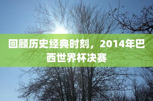 回顾历史经典时刻，2014年巴西世界杯决赛