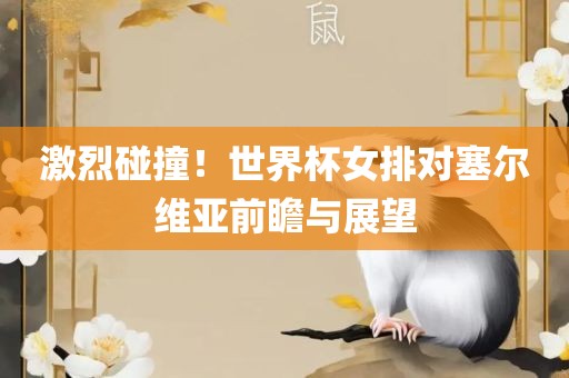 激烈碰撞！世界杯女排对塞尔维亚前瞻与展望