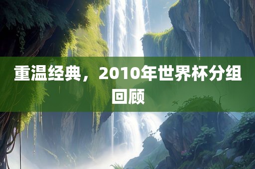 重温经典，2010年世界杯分组回顾广州鸿业环保设备有限公司