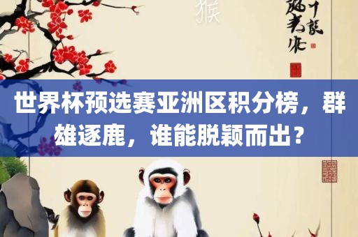 世界杯预选赛亚洲区积分榜，群雄逐鹿，谁能脱颖而出？