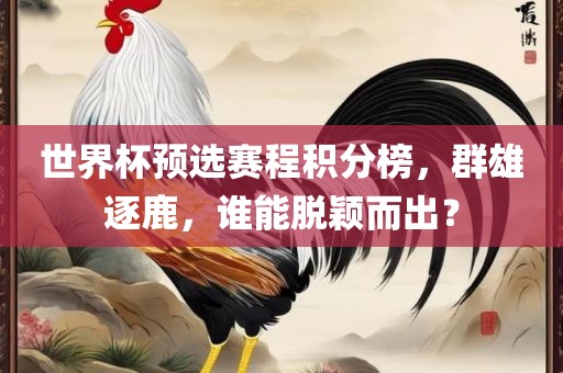世界杯预选赛程积分榜，群雄逐鹿，谁能脱颖而出？