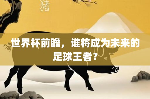 世界杯前瞻，谁将成为未来的足球王者？