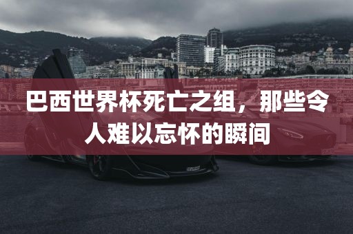 巴西世界杯死亡之组，那些令人难以忘怀的瞬间