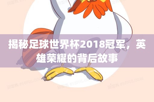 揭秘足球世界杯2018冠军，英雄荣耀的背后故事
