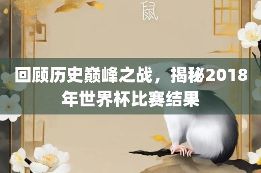 回顾历史巅峰之战，揭秘2018年世界杯比赛结果