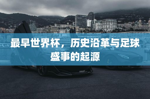 最早世界杯，历史沿革与足球盛事的起源