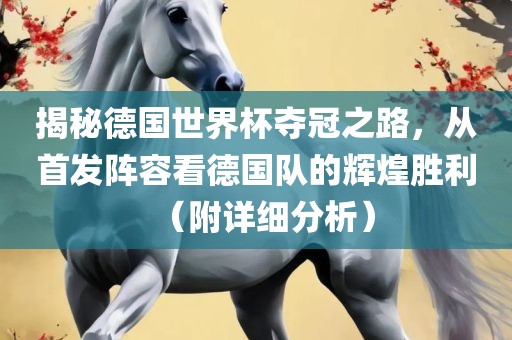 揭秘德国世界杯夺冠之路，从首发阵容看德国队的辉煌胜利（附详细分析）