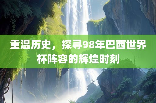重温历史，探寻98年巴西世界杯阵容的辉煌时刻
