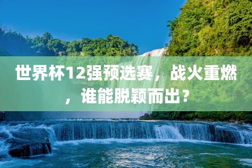 世界杯12强预选赛，战火重燃，谁能脱颖而出？
