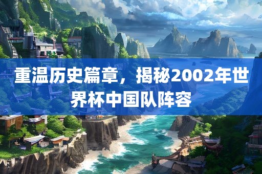 重温历史篇章，揭秘2002年世界杯中国队阵容