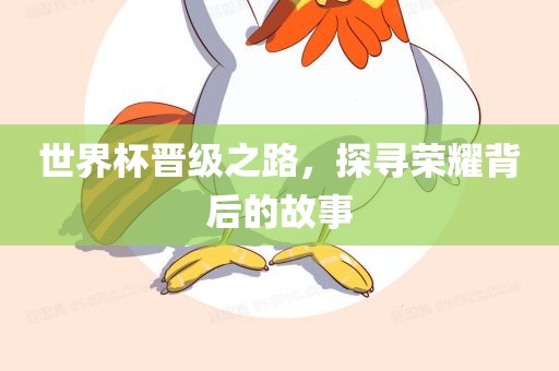世界杯晋级之路，探寻荣耀背后的故事